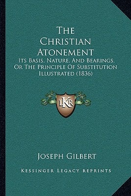 The Christian Atonement: Its Basis, Nature, And Bearings, Or The Principle Of Substitution Illustrated (1836)