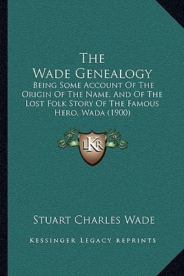 The Wade Genealogy: Being Some Account Of The Origin Of The Name, And Of The Lost Folk Story Of The Famous Hero, Wada (1900)