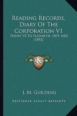 Reading Records, Diary Of The Corporation V1: Henry VI To Elizabeth, 1431-1602 (1892)