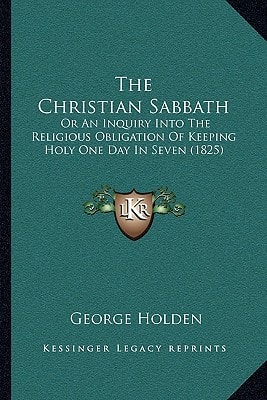 The Christian Sabbath: Or An Inquiry Into The Religious Obligation Of Keeping Holy One Day In Seven (1825)