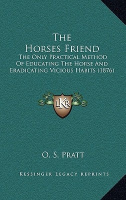 The Horses Friend: The Only Practical Method Of Educating The Horse And Eradicating Vicious Habits (1876)