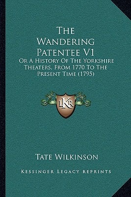 The Wandering Patentee V1: Or A History Of The Yorkshire Theaters, From 1770 To The Present Time (1795)