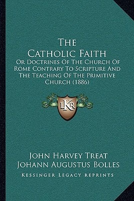 The Catholic Faith: Or Doctrines Of The Church Of Rome Contrary To Scripture And The Teaching Of The Primitive Church (1886)