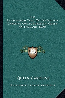 The Legislatorial Trial Of Her Majesty Caroline Amelia Elizabeth, Queen Of England (1820)