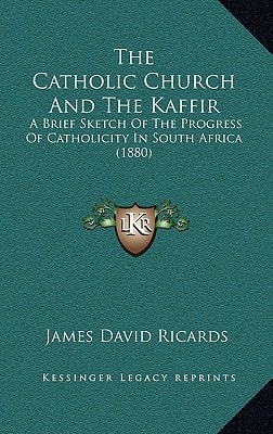 The Catholic Church And The Kaffir: A Brief Sketch Of The Progress Of Catholicity In South Africa (1880)