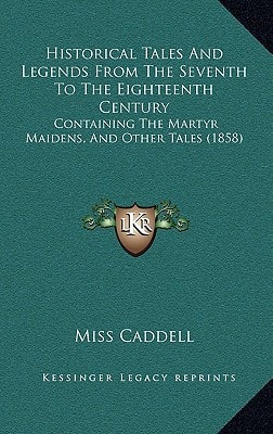 Historical Tales And Legends From The Seventh To The Eighteenth Century: Containing The Martyr Maidens, And Other Tales (1858)