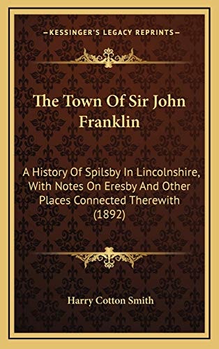 The Town Of Sir John Franklin: A History Of Spilsby In Lincolnshire, With Notes On Eresby And Other Places Connected Therewith (1892)