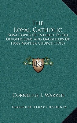 The Loyal Catholic: Some Topics Of Interest To The Devoted Sons And Daughters Of Holy Mother Church (1912)