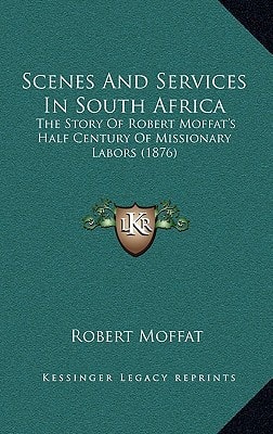 Scenes And Services In South Africa: The Story Of Robert Moffat's Half Century Of Missionary Labors (1876)