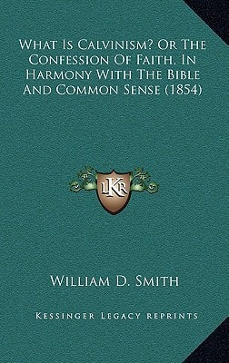 What Is Calvinism? Or The Confession Of Faith, In Harmony With The Bible And Common Sense (1854)