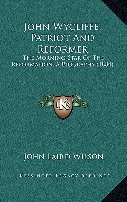 John Wycliffe, Patriot And Reformer: The Morning Star Of The Reformation, A Biography (1884)
