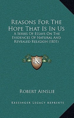 Reasons For The Hope That Is In Us: A Series Of Essays On The Evidences Of Natural And Revealed Religion (1831)