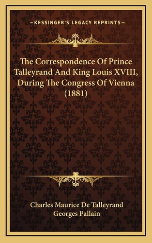 The Correspondence Of Prince Talleyrand And King Louis XVIII, During The Congress Of Vienna (1881)
