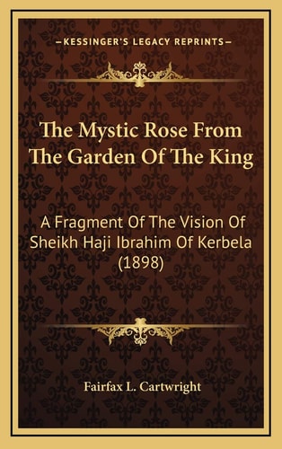 The Mystic Rose From The Garden Of The King: A Fragment Of The Vision Of Sheikh Haji Ibrahim Of Kerbela (1898)