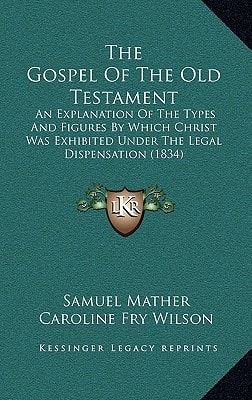 The Gospel Of The Old Testament: An Explanation Of The Types And Figures By Which Christ Was Exhibited Under The Legal Dispensation (1834)