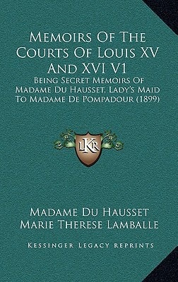 Memoirs Of The Courts Of Louis XV And XVI V1: Being Secret Memoirs Of Madame Du Hausset, Lady's Maid To Madame De Pompadour (1899)