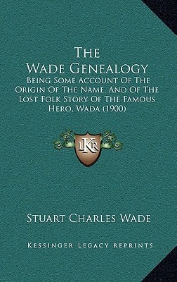 The Wade Genealogy: Being Some Account Of The Origin Of The Name, And Of The Lost Folk Story Of The Famous Hero, Wada (1900)