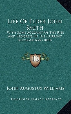 Life Of Elder John Smith: With Some Account Of The Rise And Progress Of The Current Reformation (1870)