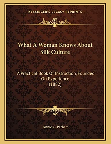 What A Woman Knows About Silk Culture: A Practical Book Of Instruction, Founded On Experience (1882)