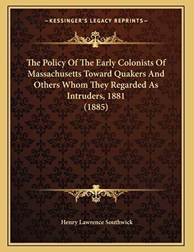 The Policy Of The Early Colonists Of Massachusetts Toward Quakers And Others Whom They Regarded As Intruders, 1881 (1885)