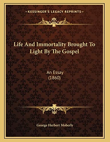 Life And Immortality Brought To Light By The Gospel: An Essay (1860)