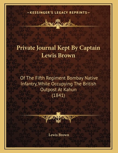 Private Journal Kept By Captain Lewis Brown: Of The Fifth Regiment Bombay Native Infantry, While Occupying The British Outpost At Kahun (1841)
