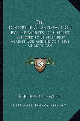 The Doctrine Of Satisfaction By The Merits Of Christ: Supposed To Be Blasphemy Against God And His Son Jesus Christ (1733)