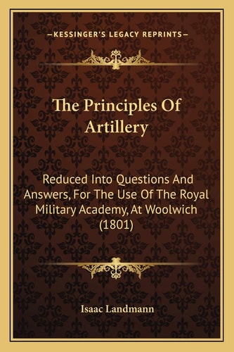 The Principles Of Artillery: Reduced Into Questions And Answers, For The Use Of The Royal Military Academy, At Woolwich (1801)