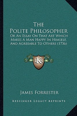 The Polite Philosopher: Or An Essay On That Art Which Makes A Man Happy In Himself, And Agreeable To Others (1736)