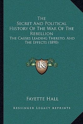 The Secret And Political History Of The War Of The Rebellion: The Causes Leading Thereto, And The Effects (1890)