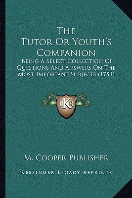 The Tutor Or Youth's Companion: Being A Select Collection Of Questions And Answers On The Most Important Subjects (1753)