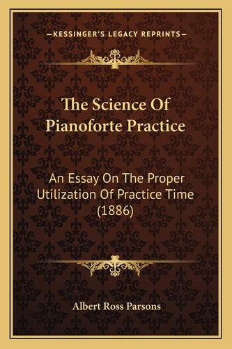 The Science Of Pianoforte Practice: An Essay On The Proper Utilization Of Practice Time (1886)