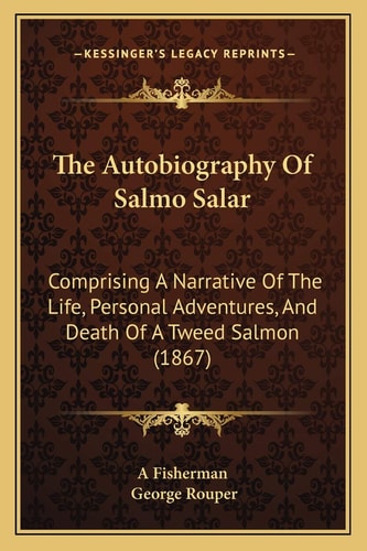 The Autobiography Of Salmo Salar: Comprising A Narrative Of The Life, Personal Adventures, And Death Of A Tweed Salmon (1867)