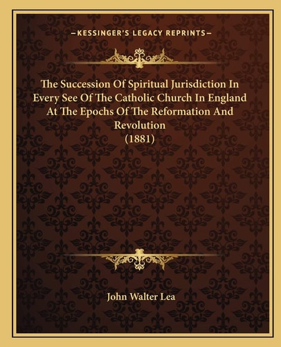 The Succession Of Spiritual Jurisdiction In Every See Of The Catholic Church In England At The Epochs Of The Reformation And Revolution (1881)