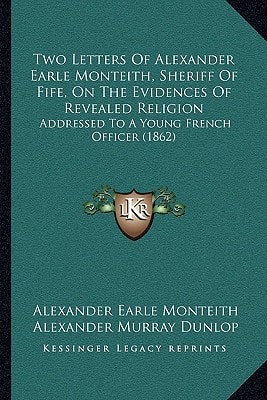 Two Letters Of Alexander Earle Monteith, Sheriff Of Fife, On The Evidences Of Revealed Religion: Addressed To A Young French Officer (1862)