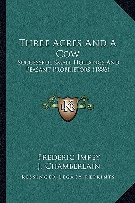 Three Acres And A Cow: Successful Small Holdings And Peasant Proprietors (1886)