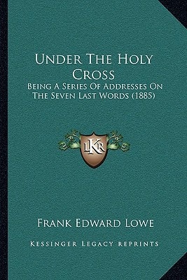 Under The Holy Cross: Being A Series Of Addresses On The Seven Last Words (1885)