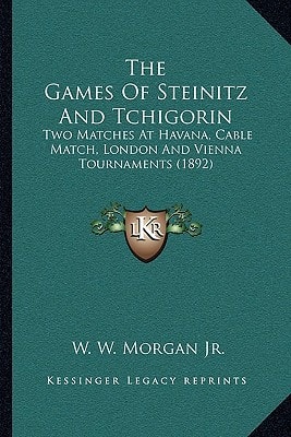 The Games Of Steinitz And Tchigorin: Two Matches At Havana, Cable Match, London And Vienna Tournaments (1892)