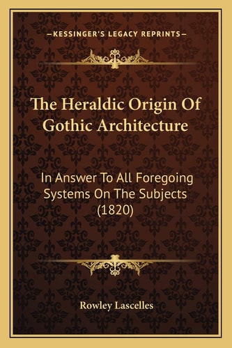 The Heraldic Origin Of Gothic Architecture: In Answer To All Foregoing Systems On The Subjects (1820)