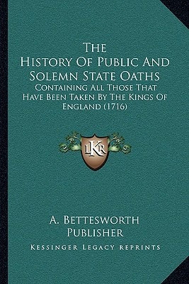 The History Of Public And Solemn State Oaths: Containing All Those That Have Been Taken By The Kings Of England (1716)