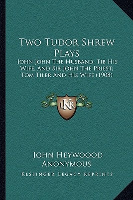 Two Tudor Shrew Plays: John John The Husband, Tib His Wife, And Sir John The Priest; Tom Tiler And His Wife (1908)