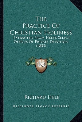 The Practice Of Christian Holiness: Extracted From Hele's Select Offices Of Private Devotion (1855)
