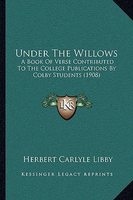 Under The Willows: A Book Of Verse Contributed To The College Publications By Colby Students (1908)