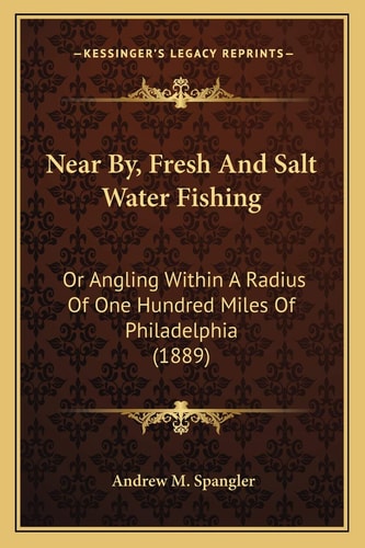 Near By, Fresh And Salt Water Fishing: Or Angling Within A Radius Of One Hundred Miles Of Philadelphia (1889)