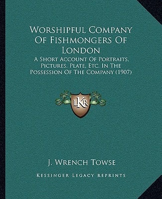 Worshipful Company Of Fishmongers Of London: A Short Account Of Portraits, Pictures, Plate, Etc. In The Possession Of The Company (1907)
