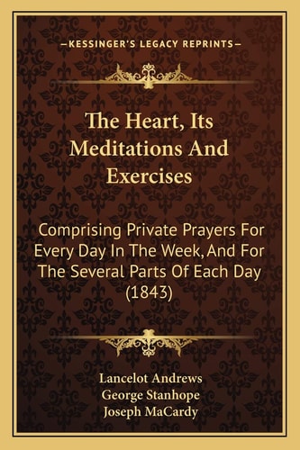The Heart, Its Meditations And Exercises: Comprising Private Prayers For Every Day In The Week, And For The Several Parts Of Each Day (1843)