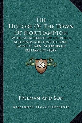 The History Of The Town Of Northampton: With An Account Of Its Public Buildings And Institutions, Eminent Men, Members Of Parliament (1847)