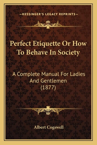Perfect Etiquette Or How To Behave In Society: A Complete Manual For Ladies And Gentlemen (1877)