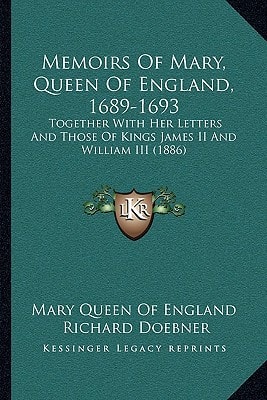 Memoirs Of Mary, Queen Of England, 1689-1693: Together With Her Letters And Those Of Kings James II And William III (1886)