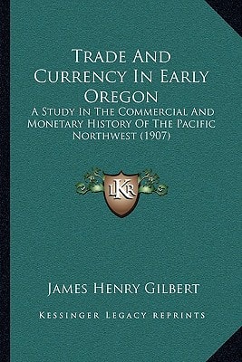 Trade And Currency In Early Oregon: A Study In The Commercial And Monetary History Of The Pacific Northwest (1907)